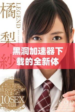 黑洞加速器下载的全新体验，带你探索宇宙的奥秘与未知