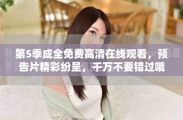 第5季成全免费高清在线观看，预告片精彩纷呈，千万不要错过哦