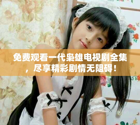 免费观看一代枭雄电视剧全集，尽享精彩剧情无阻碍！