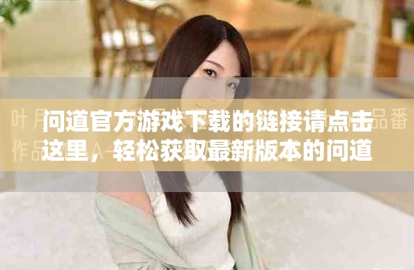 问道官方游戏下载的链接请点击这里，轻松获取最新版本的问道游戏