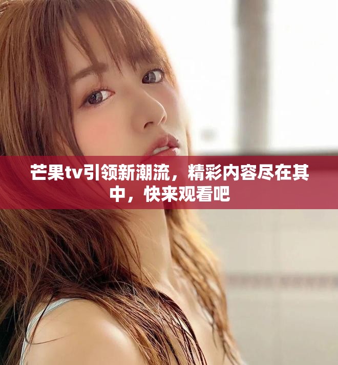 芒果tv引领新潮流，精彩内容尽在其中，快来观看吧