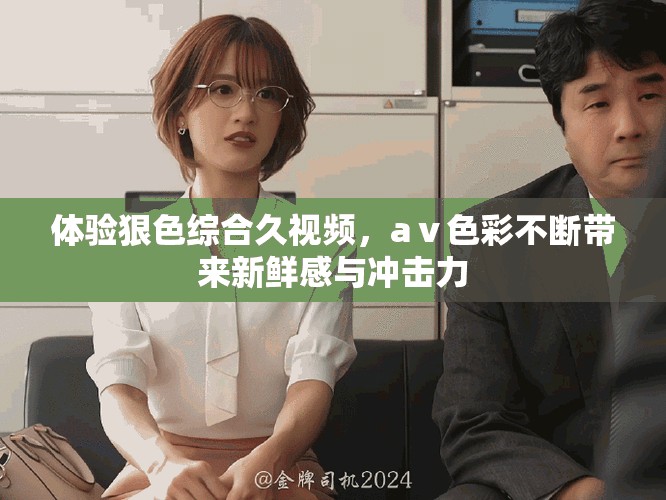 体验狠色综合久视频，aⅴ色彩不断带来新鲜感与冲击力
