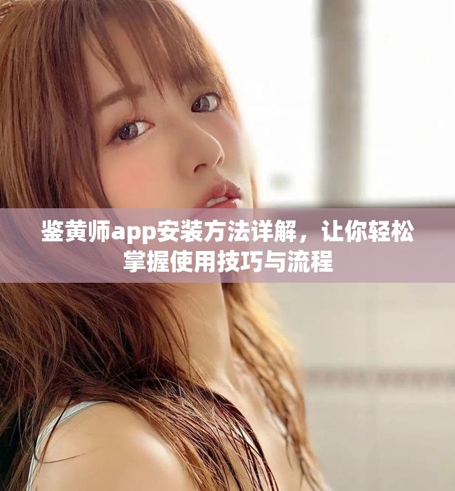 鉴黄师app安装方法详解，让你轻松掌握使用技巧与流程