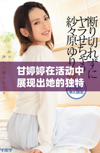 甘婷婷在活动中展现出她的独特魅力，吸引了众多媒体的关注与热议。