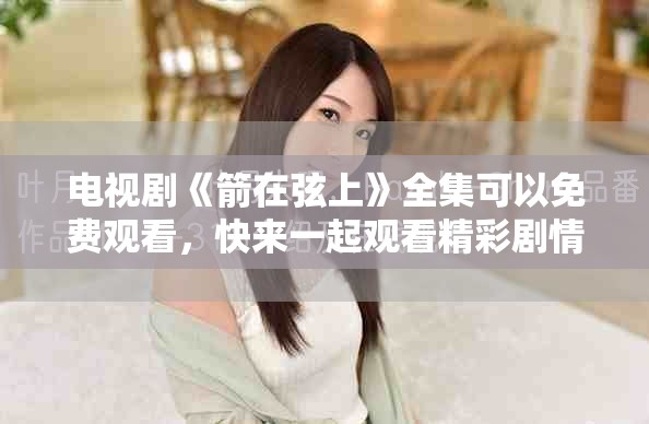 电视剧《箭在弦上》全集可以免费观看，快来一起观看精彩剧情吧