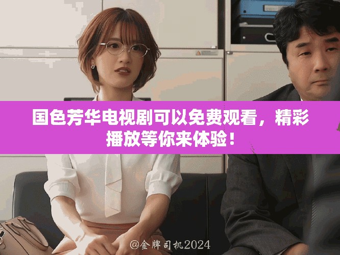 国色芳华电视剧可以免费观看，精彩播放等你来体验！