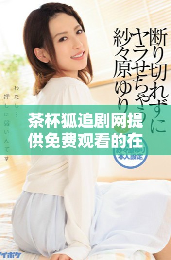 茶杯狐追剧网提供免费观看的在线追剧服务，尽享精彩剧集体验