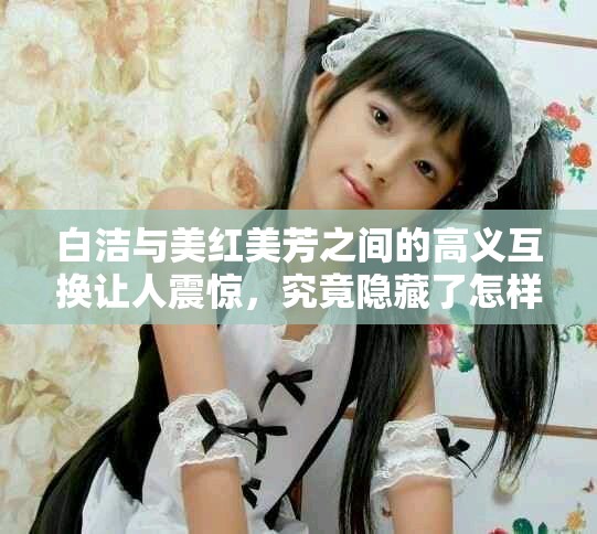 白洁与美红美芳之间的高义互换让人震惊，究竟隐藏了怎样的故事呢