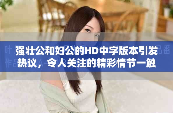 强壮公和妇公的HD中字版本引发热议，令人关注的精彩情节一触即发