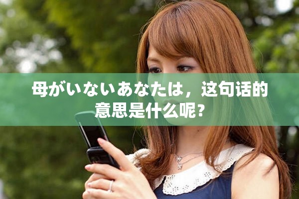 母がいないあなたは，这句话的意思是什么呢？