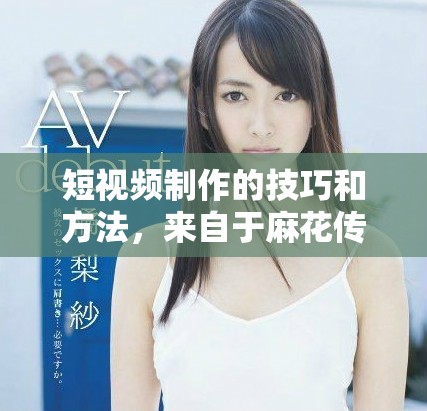 短视频制作的技巧和方法，来自于麻花传媒的经验分享