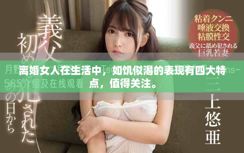 离婚女人在生活中，如饥似渴的表现有四大特点，值得关注。