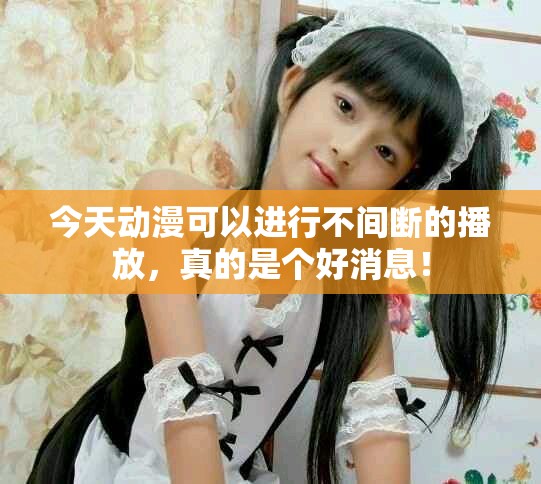 今天动漫可以进行不间断的播放，真的是个好消息！