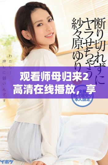 观看师母归来2高清在线播放，享受不一样的精彩内容带来的乐趣