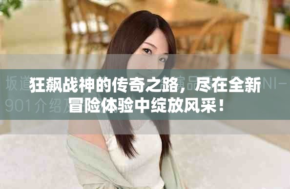 狂飙战神的传奇之路，尽在全新冒险体验中绽放风采！