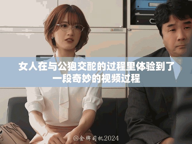 女人在与公狍交酡的过程里体验到了一段奇妙的视频过程