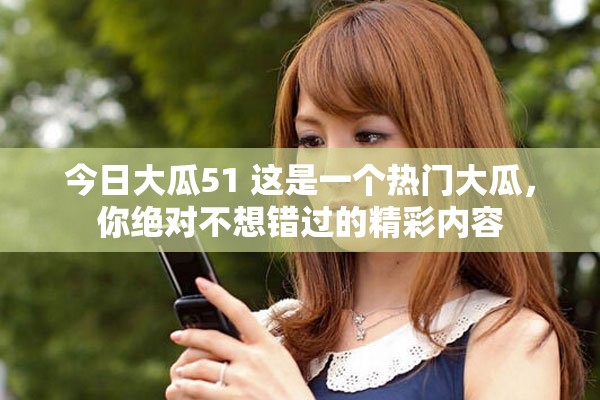 今日大瓜51 这是一个热门大瓜，你绝对不想错过的精彩内容
