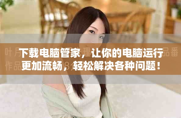 下载电脑管家，让你的电脑运行更加流畅，轻松解决各种问题！