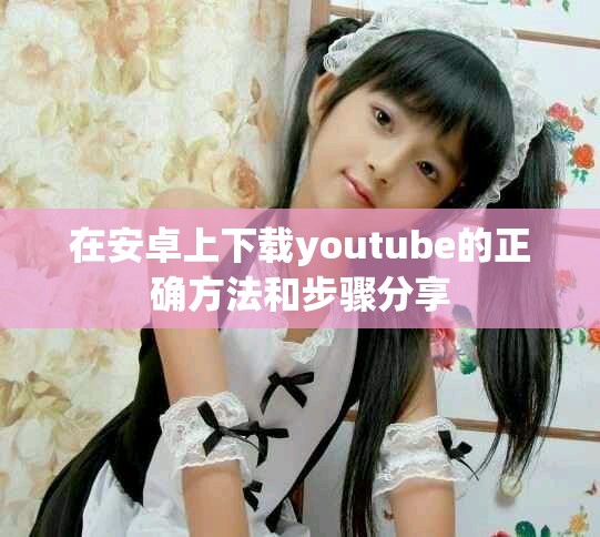 在安卓上下载youtube的正确方法和步骤分享