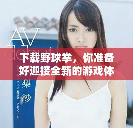 下载野球拳，你准备好迎接全新的游戏体验了吗？