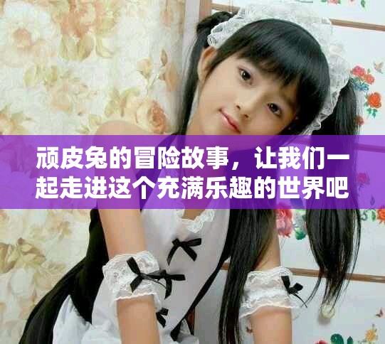 顽皮兔的冒险故事，让我们一起走进这个充满乐趣的世界吧