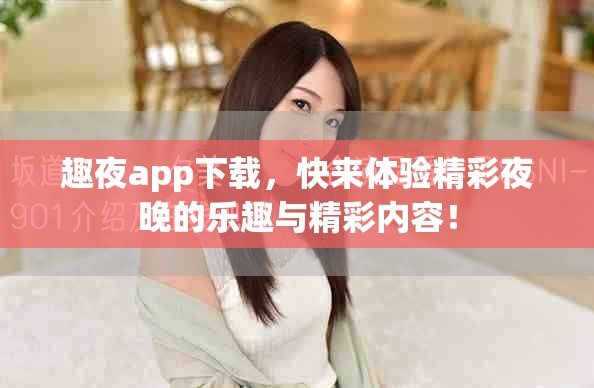 趣夜app下载，快来体验精彩夜晚的乐趣与精彩内容！