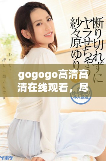gogogo高清高清在线观看，尽情享受精彩内容的绝佳体验！