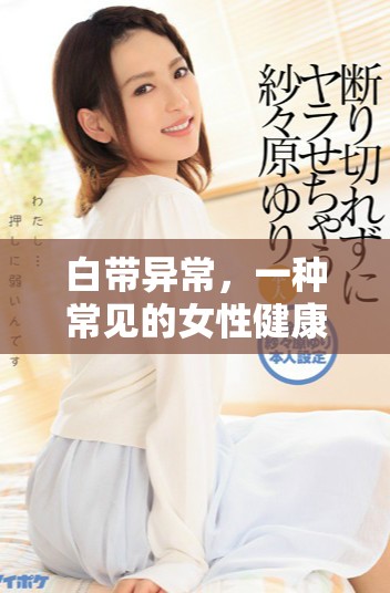 白带异常，一种常见的女性健康问题，需引起重视与关注