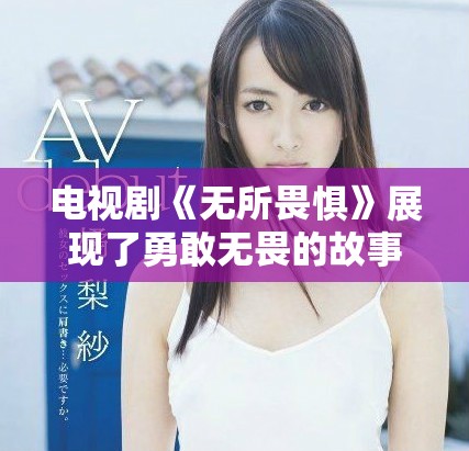 电视剧《无所畏惧》展现了勇敢无畏的故事情节与人物情感
