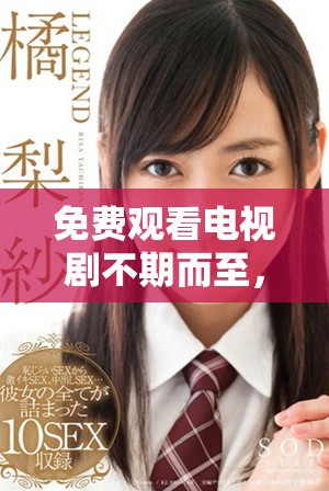 免费观看电视剧不期而至，在线播放让你轻松享受精彩剧情