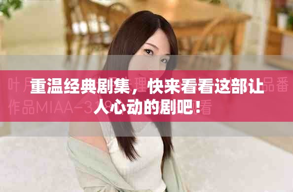 重温经典剧集，快来看看这部让人心动的剧吧！