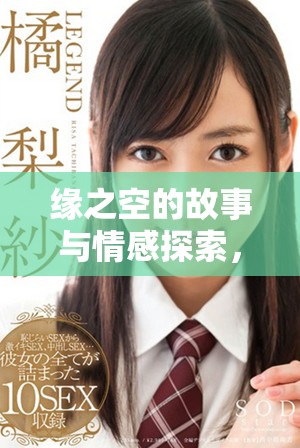 缘之空的故事与情感探索，带你走进这一奇妙的世界