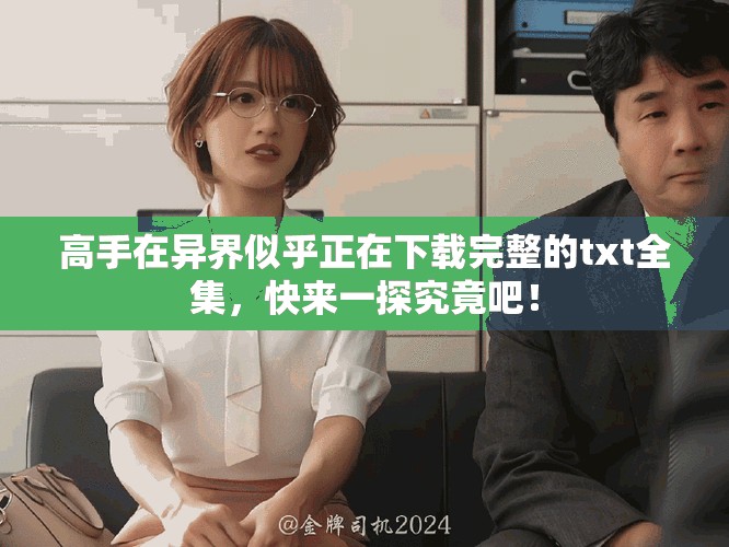 高手在异界似乎正在下载完整的txt全集，快来一探究竟吧！
