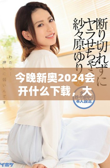 今晚新奥2024会开什么下载，大家快来看看吧！