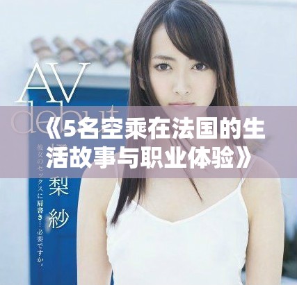 《5名空乘在法国的生活故事与职业体验》