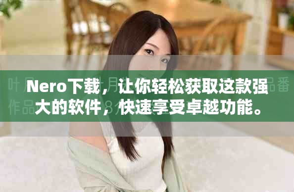 Nero下载，让你轻松获取这款强大的软件，快速享受卓越功能。