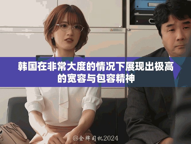 韩国在非常大度的情况下展现出极高的宽容与包容精神