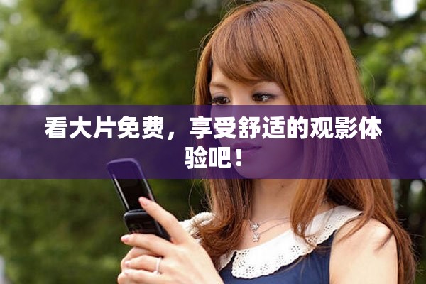 看大片免费，享受舒适的观影体验吧！