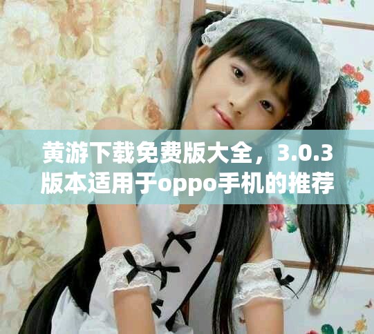 黄游下载免费版大全，3.0.3版本适用于oppo手机的推荐内容