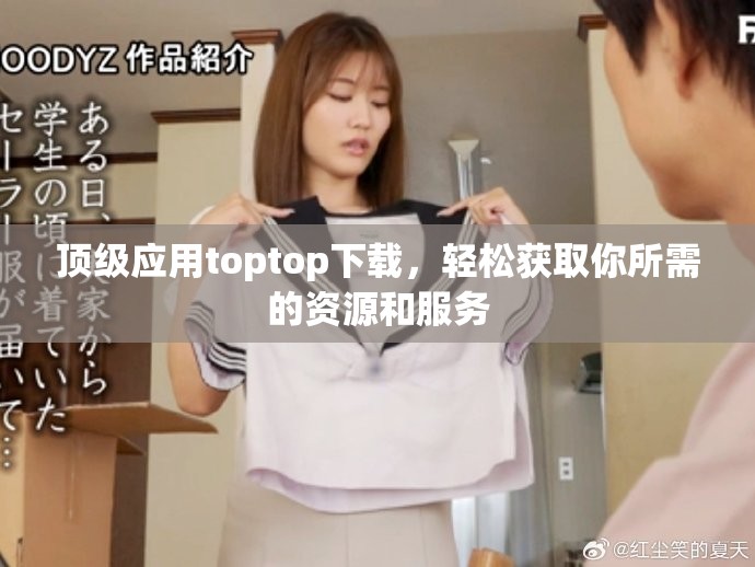 顶级应用toptop下载，轻松获取你所需的资源和服务
