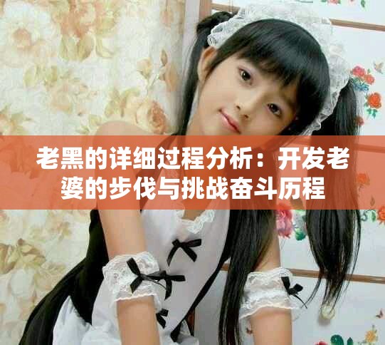 老黑的详细过程分析：开发老婆的步伐与挑战奋斗历程
