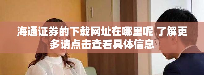 海通证券的下载网址在哪里呢 了解更多请点击查看具体信息