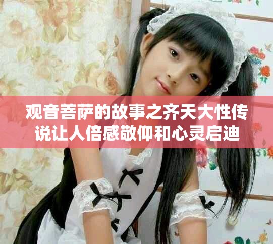 观音菩萨的故事之齐天大性传说让人倍感敬仰和心灵启迪