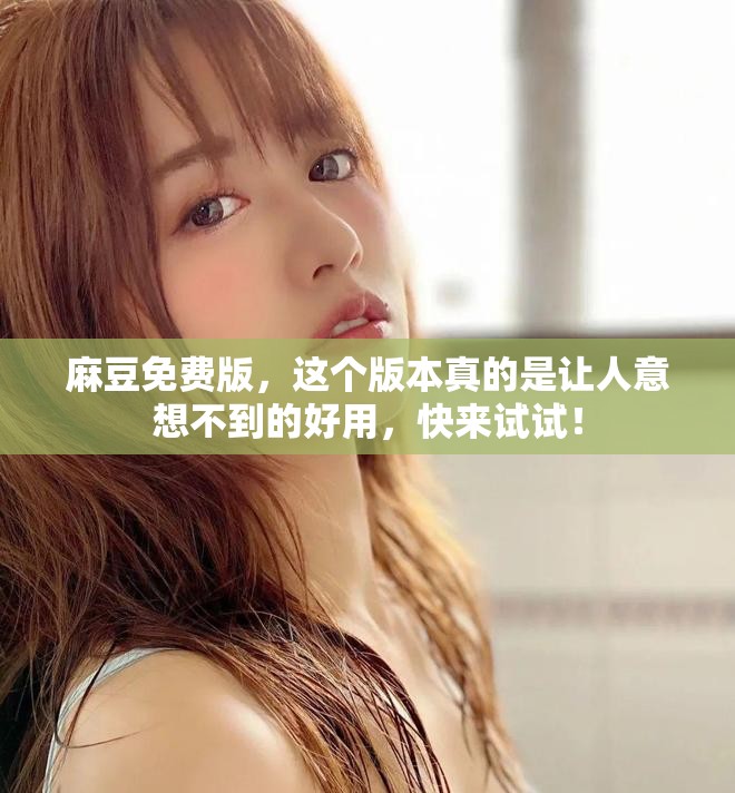 麻豆免费版，这个版本真的是让人意想不到的好用，快来试试！