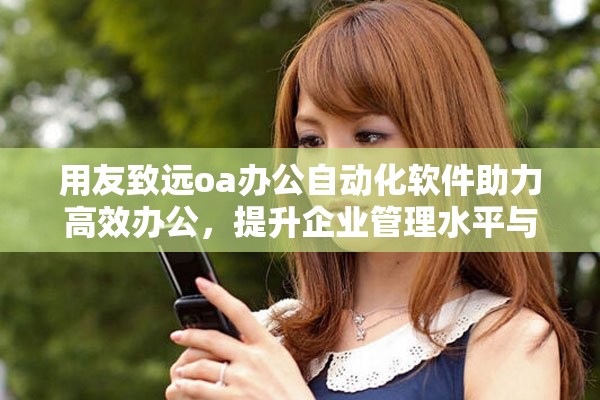 用友致远oa办公自动化软件助力高效办公，提升企业管理水平与协作能力