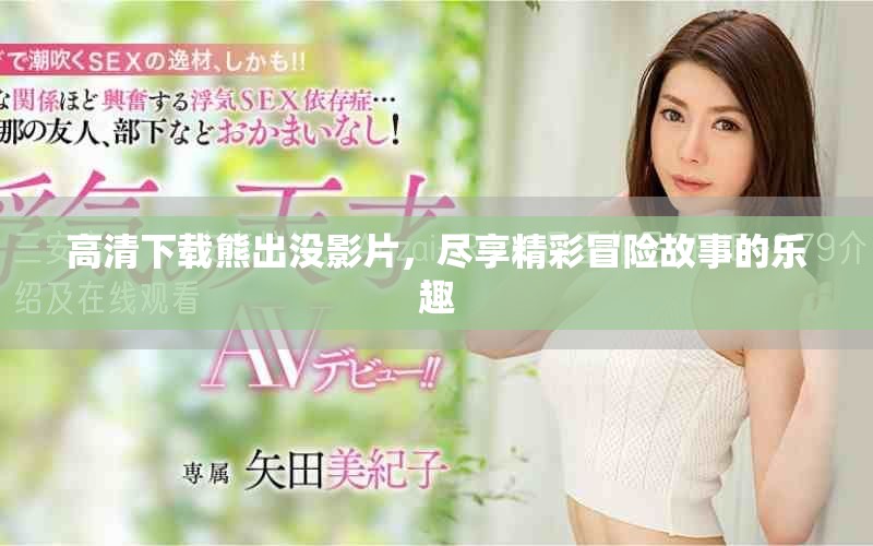 高清下载熊出没影片，尽享精彩冒险故事的乐趣
