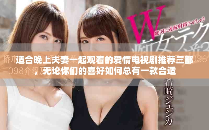 适合晚上夫妻一起观看的爱情电视剧推荐三部，无论你们的喜好如何总有一款合适
