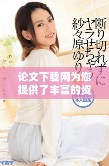 论文下载网为您提供了丰富的资源，轻松获取各种类型的学术论文
