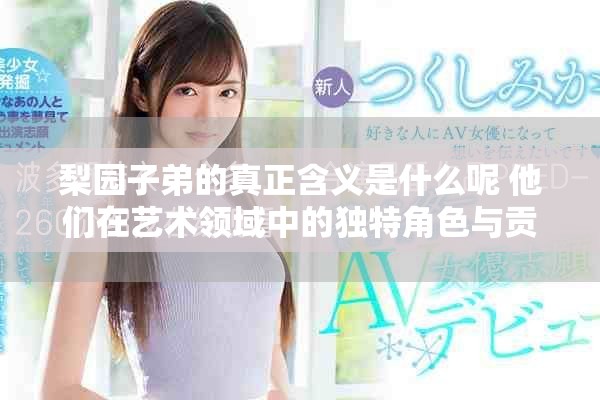 梨园子弟的真正含义是什么呢 他们在艺术领域中的独特角色与贡献解析