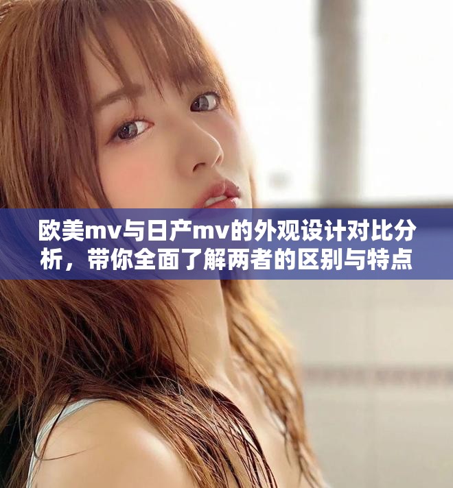 欧美mv与日产mv的外观设计对比分析，带你全面了解两者的区别与特点